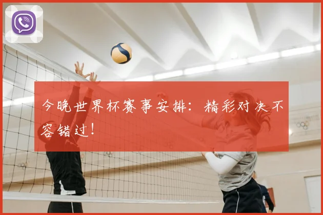 今晚世界杯赛事安排：精彩对决不容错过！