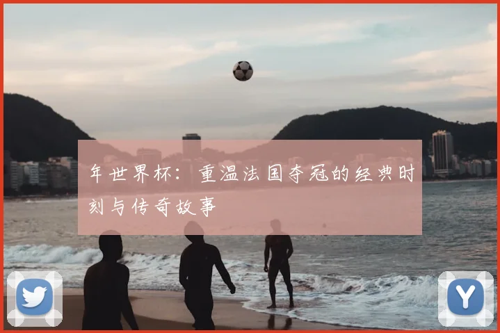 年世界杯：重温法国夺冠的经典时刻与传奇故事