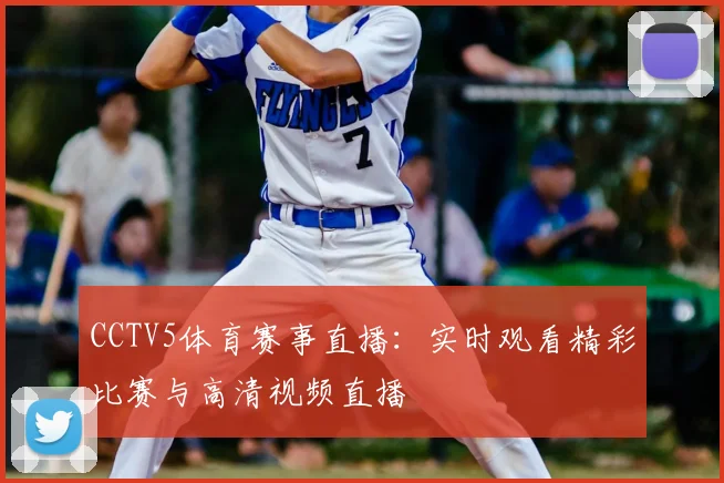 CCTV5体育赛事直播：实时观看精彩比赛与高清视频直播