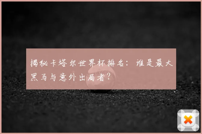 揭秘卡塔尔世界杯排名:谁是最大黑马与意外出局者?