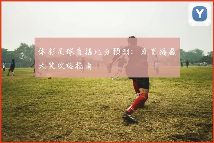体彩足球直播比分预测：看直播赢大奖攻略指南