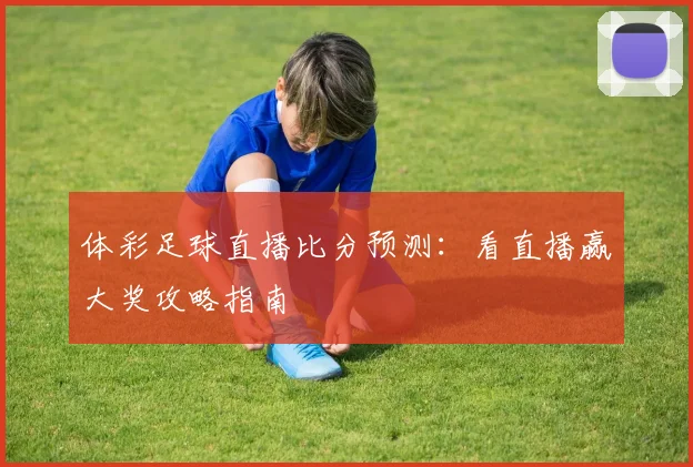 体彩足球直播比分预测：看直播赢大奖攻略指南