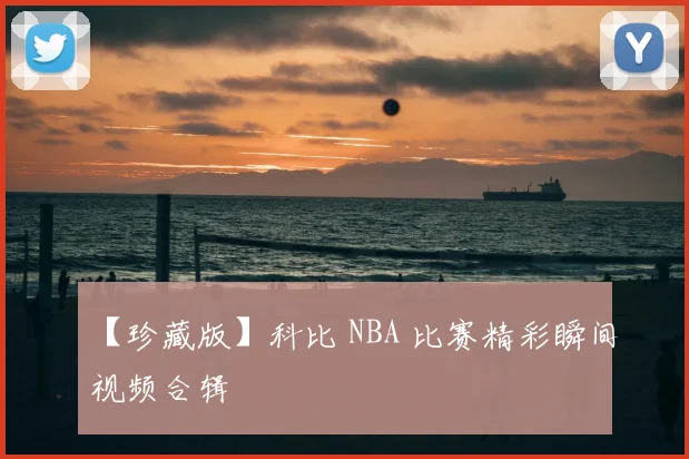 【珍藏版】科比 NBA 比赛精彩瞬间视频合辑
