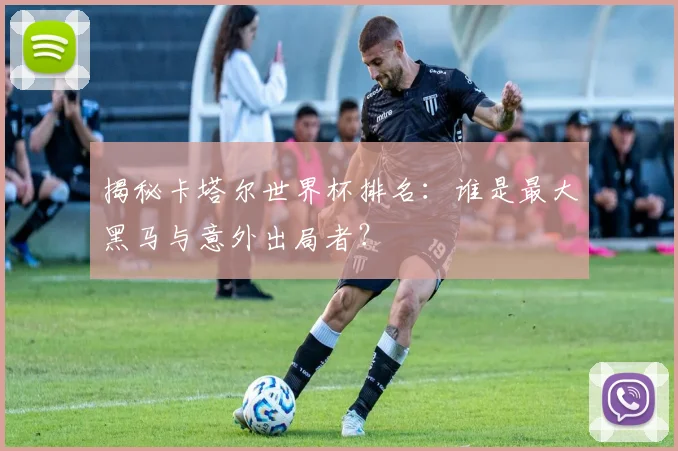 揭秘卡塔尔世界杯排名：谁是最大黑马与意外出局者？