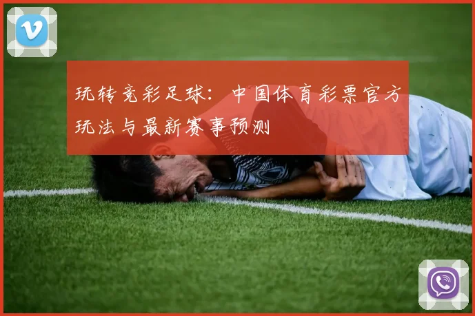 玩转竞彩足球:中国体育彩票官方玩法与最新赛事预测