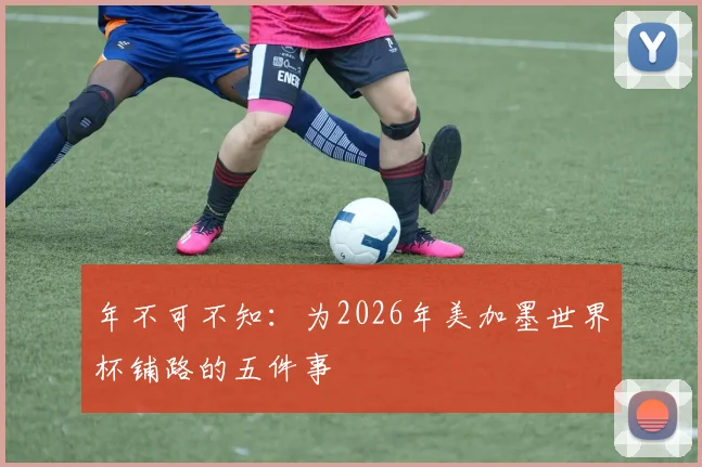 年不可不知:为2026年美加墨世界杯铺路的五件事