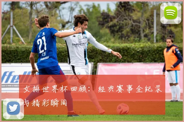 女排世界杯回顾:经典赛事全纪录与精彩瞬间