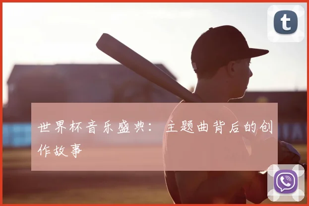 世界杯音乐盛典:主题曲背后的创作故事