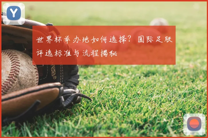 世界杯举办地如何选择？国际足联评选标准与流程揭秘
