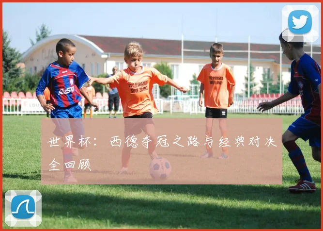 世界杯：西德夺冠之路与经典对决全回顾