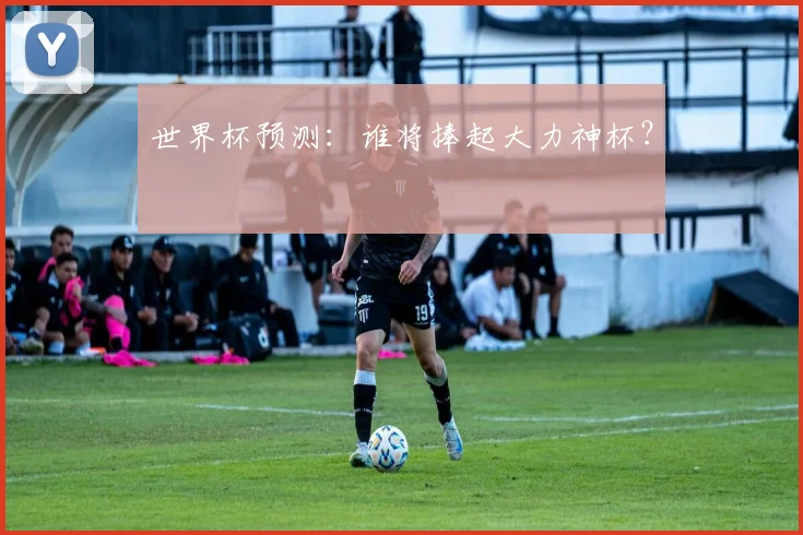 世界杯预测:谁将捧起大力神杯?