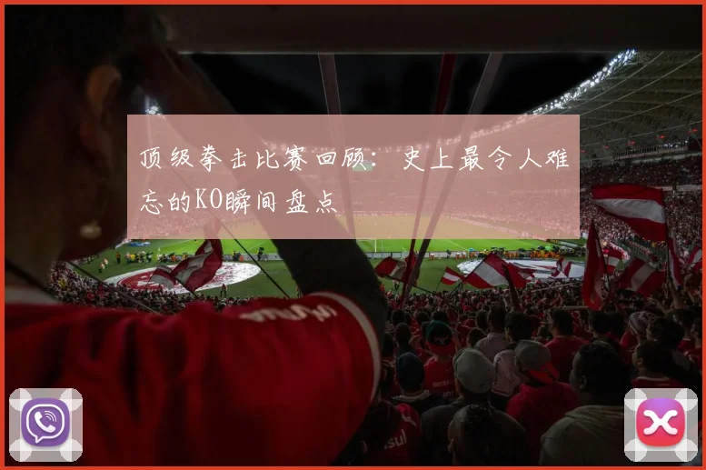 顶级拳击比赛回顾：史上最令人难忘的KO瞬间盘点
