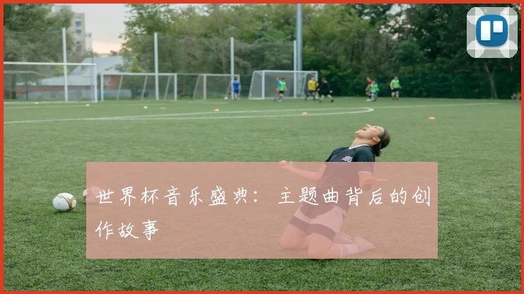 世界杯音乐盛典:主题曲背后的创作故事