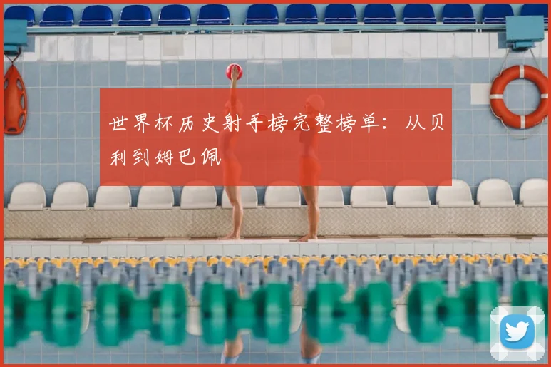 世界杯历史射手榜完整榜单：从贝利到姆巴佩