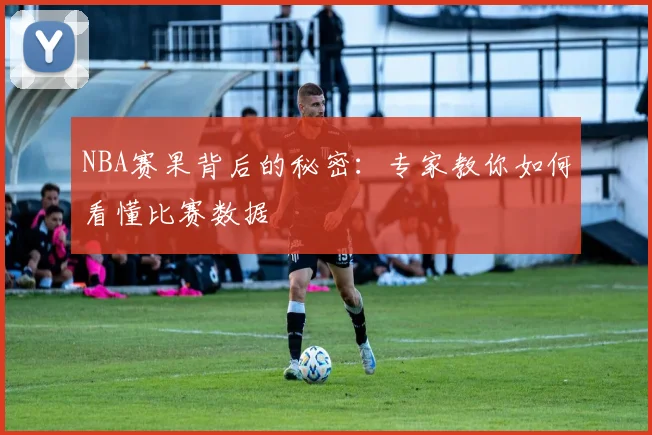 NBA赛果背后的秘密:专家教你如何看懂比赛数据