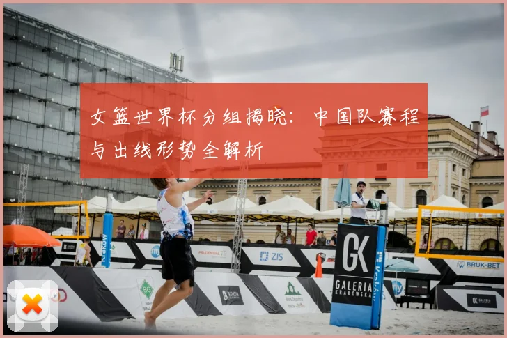 女篮世界杯分组揭晓:中国队赛程与出线形势全解析