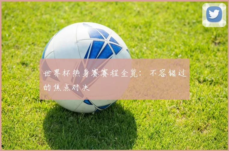 世界杯热身赛赛程全览:不容错过的焦点对决