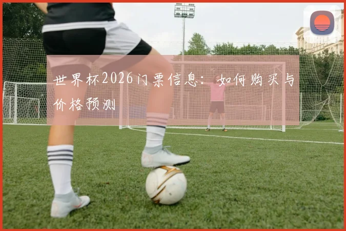世界杯2026门票信息:如何购买与价格预测